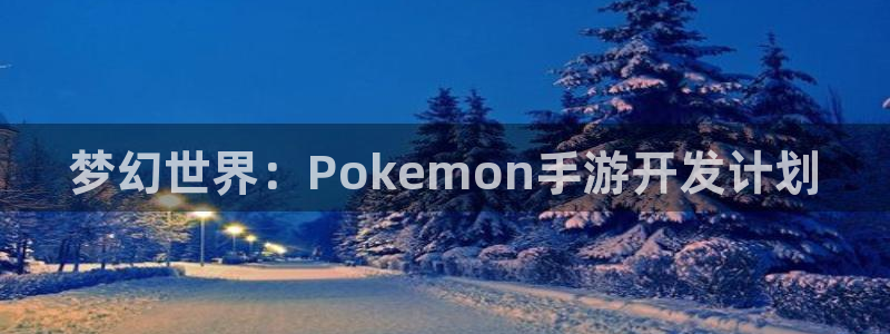 火狐电竞开奖结果查询：梦幻世界：Pokemon手游开发计划