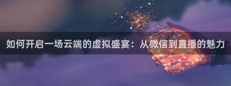 斗球体育下载地址：如何开启一场云端的虚拟盛宴：从微信到直播的魅力