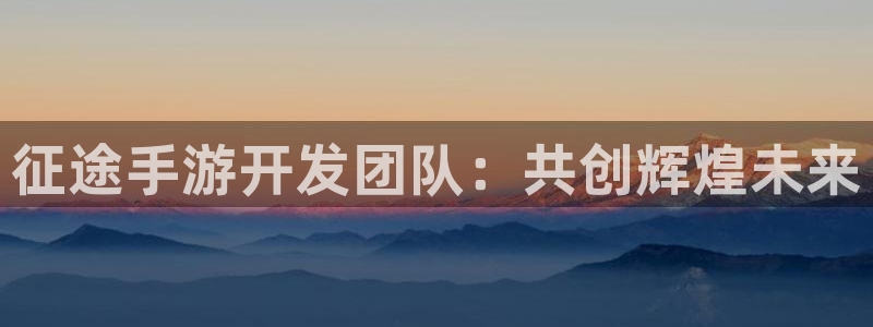 火狐电竞开奖：征途手游开发团队：共创辉煌未来