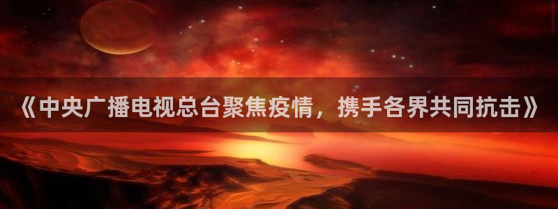 斗球app在线观看免费：《中央广播电视总台聚焦疫情，携手各界共同抗击》